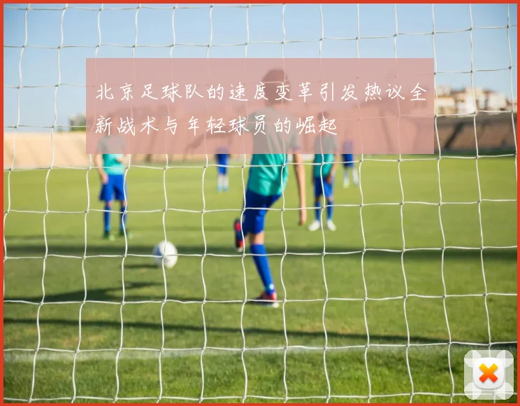 北京足球队的速度变革引发热议全新战术与年轻球员的崛起