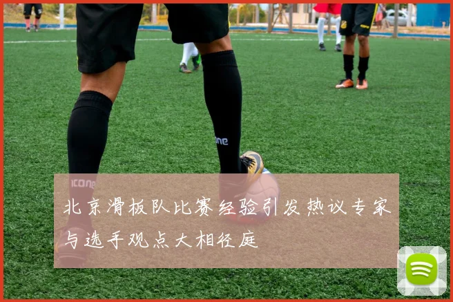 北京滑板队比赛经验引发热议专家与选手观点大相径庭