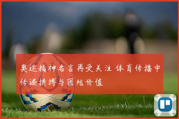 奥运精神名言再受关注 体育传播中传递拼搏与团结价值