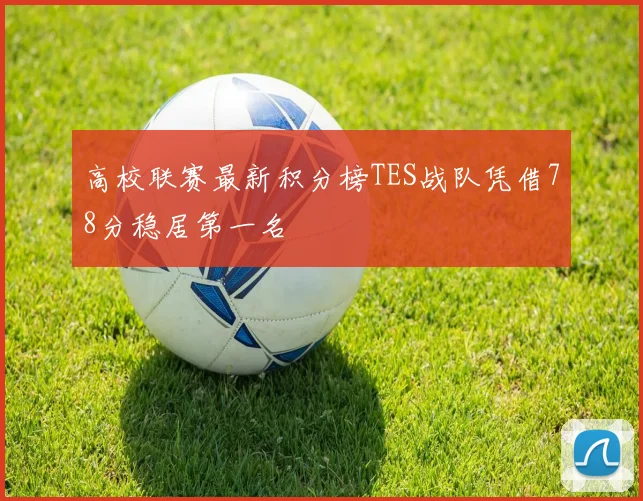 高校联赛最新积分榜TES战队凭借78分稳居第一名